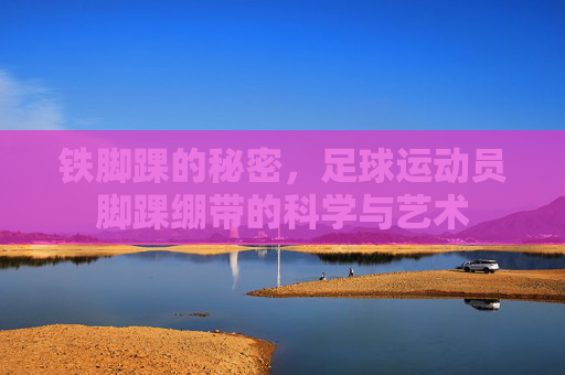 铁脚踝的秘密，足球运动员脚踝绷带的科学与艺术
