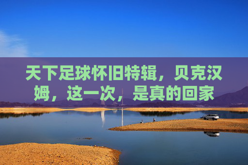 天下足球怀旧特辑，贝克汉姆，这一次，是真的回家