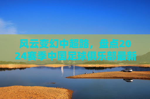风云变幻中超路，盘点2024赛季中国足球俱乐部最新排名单