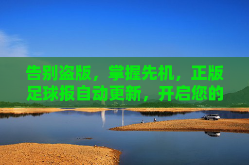 告别盗版，掌握先机，正版足球报自动更新，开启您的专业足球资讯之旅