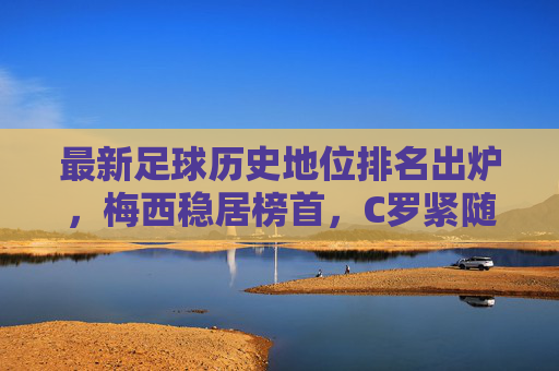 最新足球历史地位排名出炉，梅西稳居榜首，C罗紧随其后，谁是历史第二？