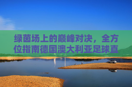 绿茵场上的巅峰对决，全方位指南德国澳大利亚足球直播