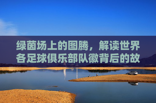 绿茵场上的图腾，解读世界各足球俱乐部队徽背后的故事