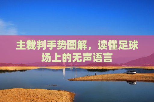 主裁判手势图解，读懂足球场上的无声语言