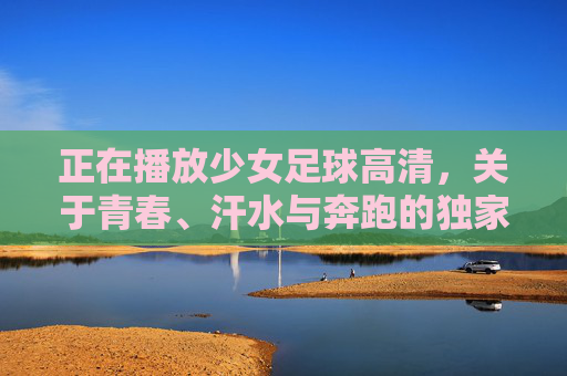 正在播放少女足球高清，关于青春、汗水与奔跑的独家记忆