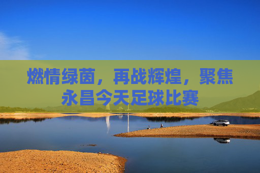 燃情绿茵，再战辉煌，聚焦永昌今天足球比赛