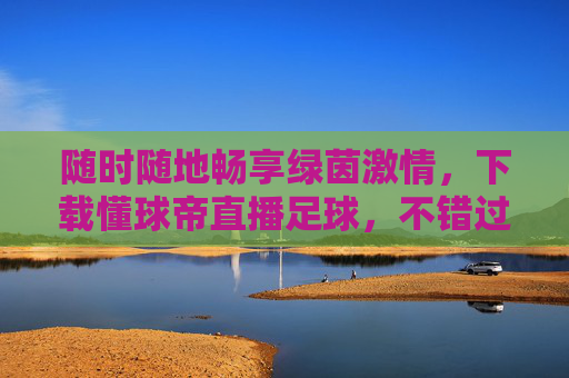随时随地畅享绿茵激情，下载懂球帝直播足球，不错过任何精彩瞬间