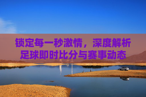 锁定每一秒激情，深度解析足球即时比分与赛事动态