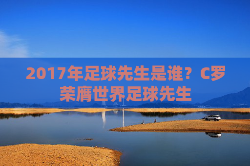2017年足球先生是谁？C罗荣膺世界足球先生