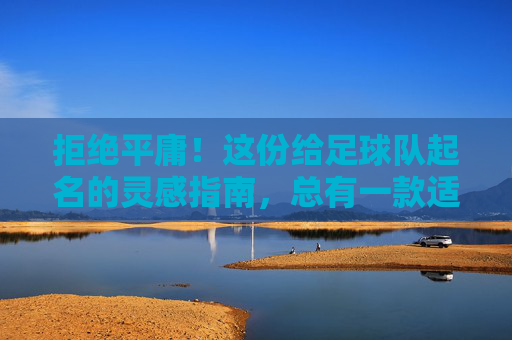 拒绝平庸！这份给足球队起名的灵感指南，总有一款适合你