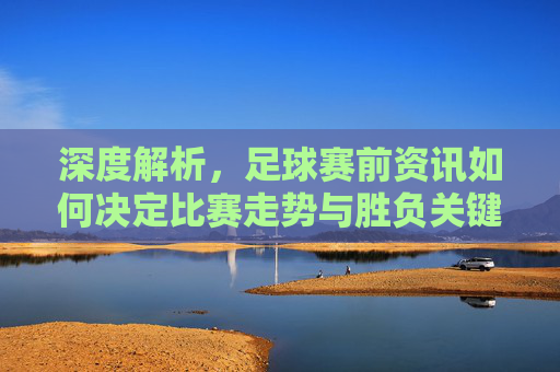 深度解析，足球赛前资讯如何决定比赛走势与胜负关键