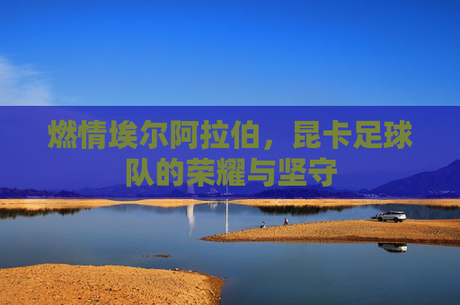 燃情埃尔阿拉伯，昆卡足球队的荣耀与坚守