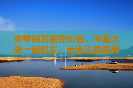 中甲联赛最新排名，冲超大战一触即发，云南玉昆强势领跑