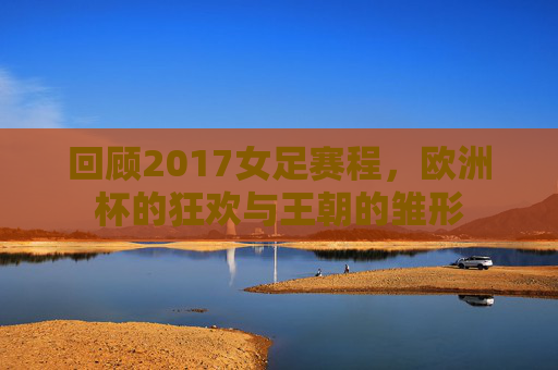 回顾2017女足赛程，欧洲杯的狂欢与王朝的雏形