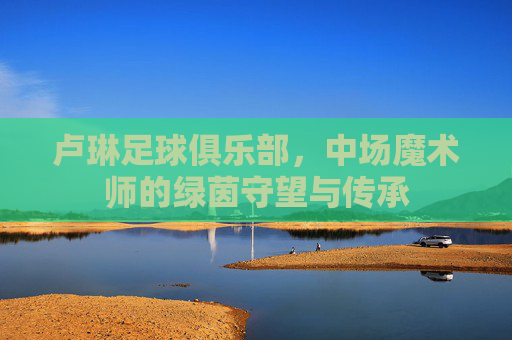 卢琳足球俱乐部，中场魔术师的绿茵守望与传承