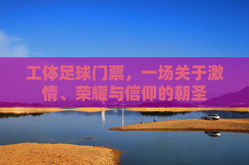 工体足球门票，一场关于激情、荣耀与信仰的朝圣
