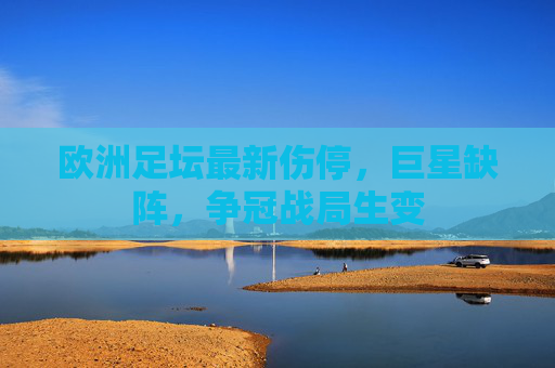 欧洲足坛最新伤停，巨星缺阵，争冠战局生变