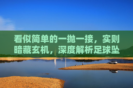 看似简单的一抛一接，实则暗藏玄机，深度解析足球坠球视频背后的规则与艺术