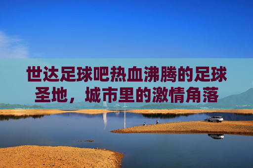 世达足球吧热血沸腾的足球圣地，城市里的激情角落