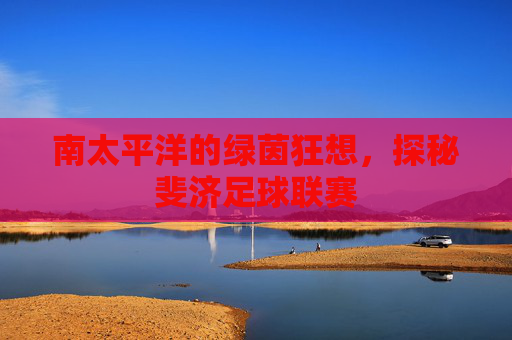 南太平洋的绿茵狂想，探秘斐济足球联赛
