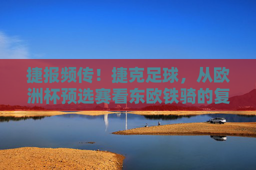 捷报频传！捷克足球，从欧洲杯预选赛看东欧铁骑的复兴之路