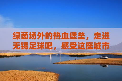 绿茵场外的热血堡垒，走进无锡足球吧，感受这座城市的足球魂