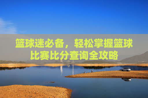 篮球迷必备，轻松掌握篮球比赛比分查询全攻略