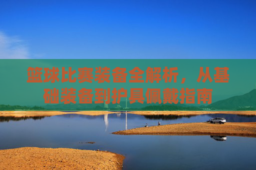 篮球比赛装备全解析，从基础装备到护具佩戴指南