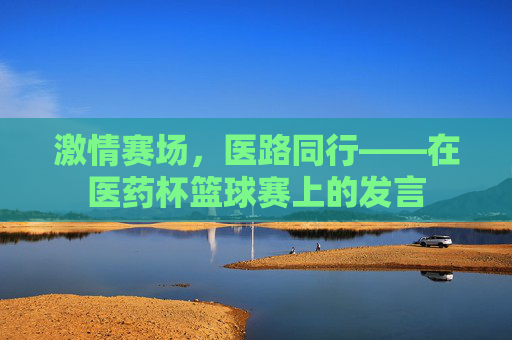 激情赛场，医路同行——在医药杯篮球赛上的发言