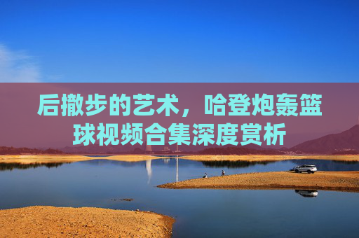 后撤步的艺术，哈登炮轰篮球视频合集深度赏析