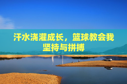 汗水浇灌成长，篮球教会我坚持与拼搏