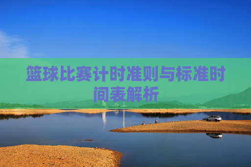 篮球比赛计时准则与标准时间表解析