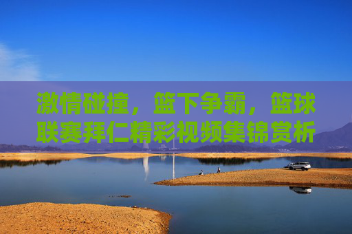 激情碰撞，篮下争霸，篮球联赛拜仁精彩视频集锦赏析