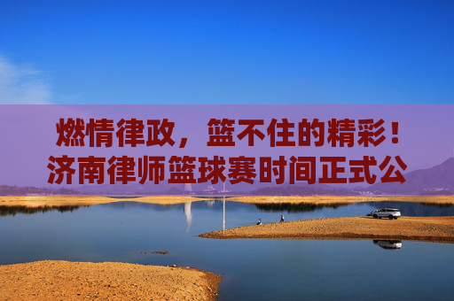 燃情律政，篮不住的精彩！济南律师篮球赛时间正式公布