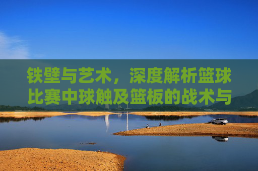 铁壁与艺术，深度解析篮球比赛中球触及篮板的战术与哲学