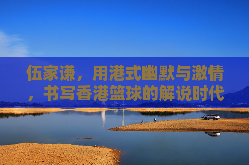 伍家谦，用港式幽默与激情，书写香港篮球的解说时代