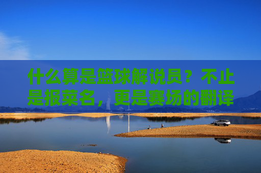 什么算是篮球解说员？不止是报菜名，更是赛场的翻译官与导演