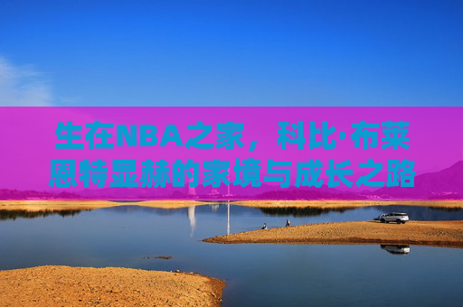 生在NBA之家，科比·布莱恩特显赫的家境与成长之路
