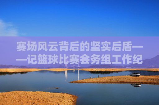 赛场风云背后的坚实后盾——记篮球比赛会务组工作纪实