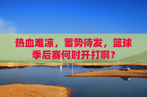 热血难凉，蓄势待发，篮球季后赛何时开打啊？
