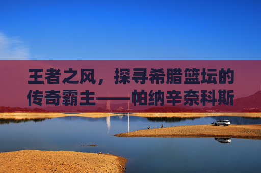 王者之风，探寻希腊篮坛的传奇霸主——帕纳辛奈科斯