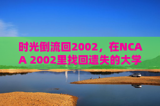 时光倒流回2002，在NCAA 2002里找回遗失的大学篮球激情