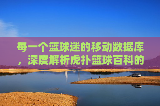 每一个篮球迷的移动数据库，深度解析虎扑篮球百科的江湖与情怀