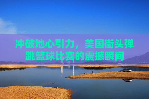 冲破地心引力，美国街头弹跳篮球比赛的震撼瞬间
