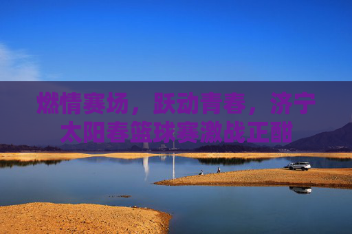 燃情赛场，跃动青春，济宁太阳春篮球赛激战正酣