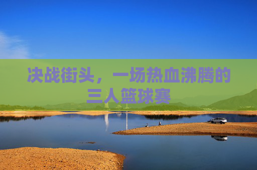 决战街头，一场热血沸腾的三人篮球赛