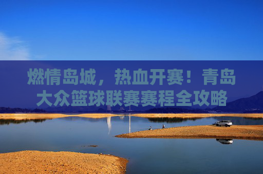 燃情岛城，热血开赛！青岛大众篮球联赛赛程全攻略