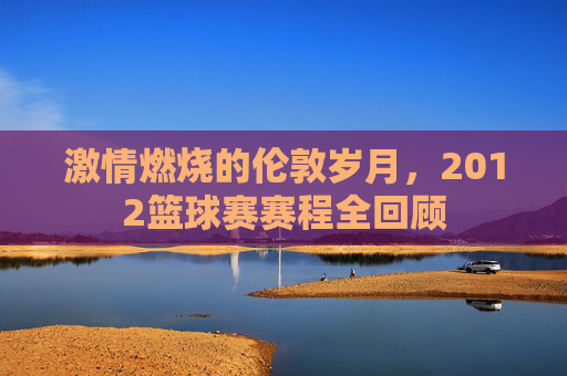 激情燃烧的伦敦岁月，2012篮球赛赛程全回顾