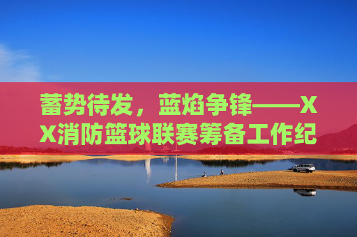 蓄势待发，蓝焰争锋——XX消防篮球联赛筹备工作纪实