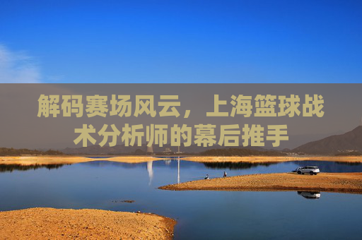 解码赛场风云，上海篮球战术分析师的幕后推手